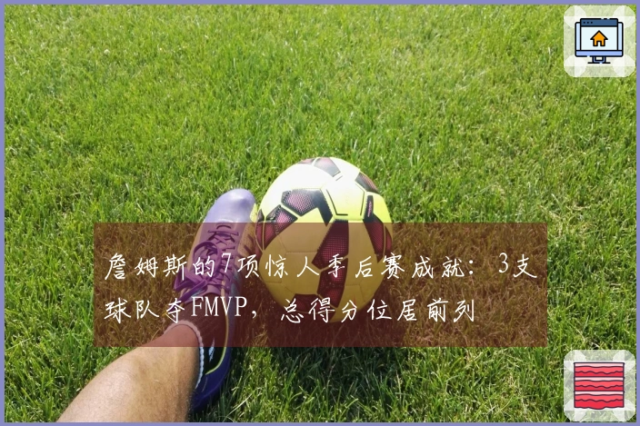 詹姆斯的7项惊人季后赛成就：3支球队夺FMVP，总得分位居前列