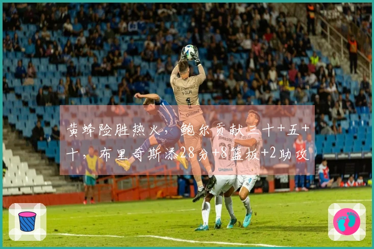 黄蜂险胜热火，鲍尔贡献三十+五+十，布里奇斯添28分+8篮板+2助攻