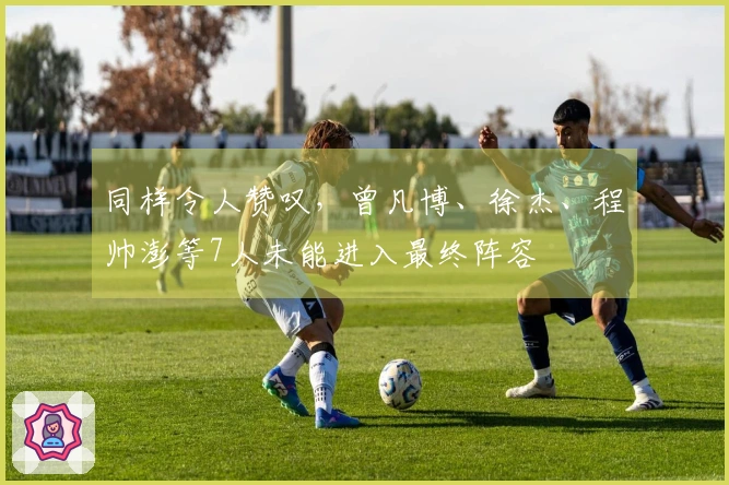 同样令人赞叹，曾凡博、徐杰、程帅澎等7人未能进入最终阵容