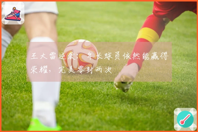 王大雷逆袭：年长球员依然能赢得荣耀，完美零封两次