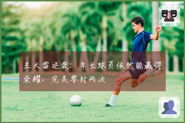 王大雷逆袭：年长球员依然能赢得荣耀，完美零封两次