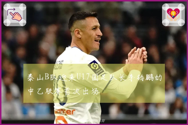 泰山B队迎来U17国足队长李钧鹏的中乙联赛首次出场