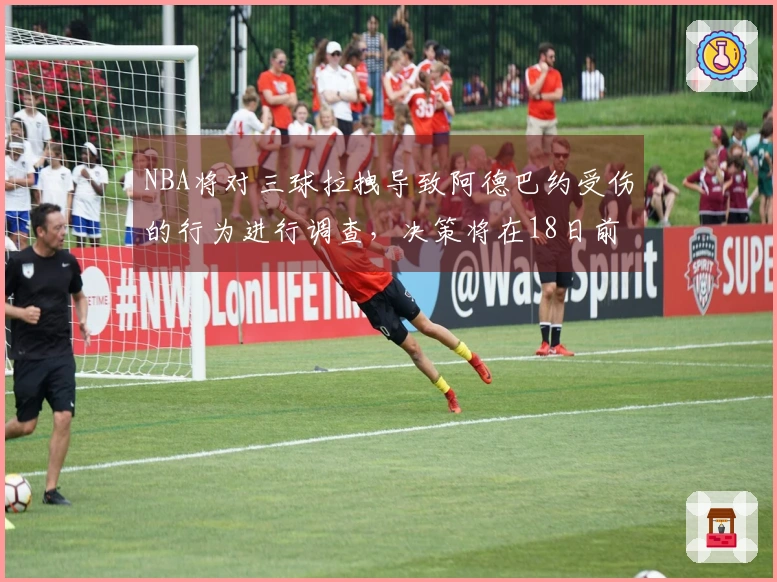 NBA将对三球拉拽导致阿德巴约受伤的行为进行调查，决策将在18日前公布