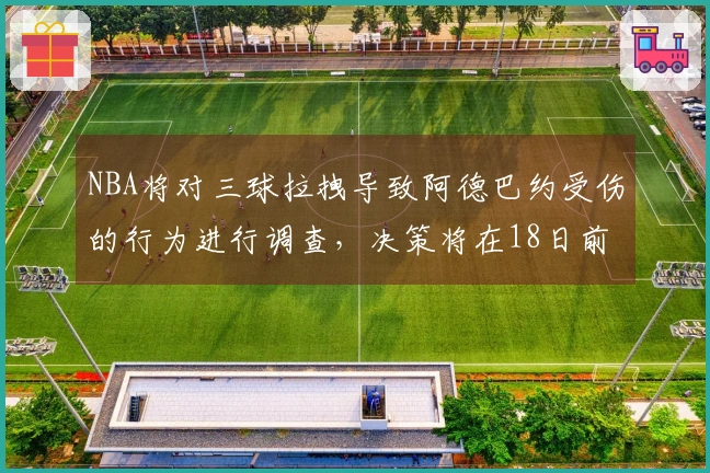 NBA将对三球拉拽导致阿德巴约受伤的行为进行调查，决策将在18日前公布