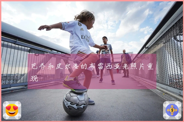 巴乔和皮尔洛的布雷西亚老照片重现