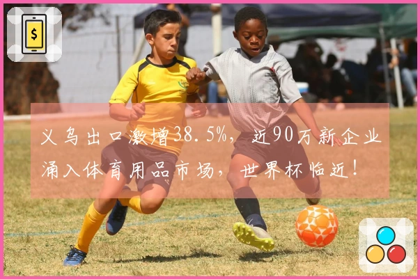 义乌出口激增38.5%，近90万新企业涌入体育用品市场，世界杯临近！