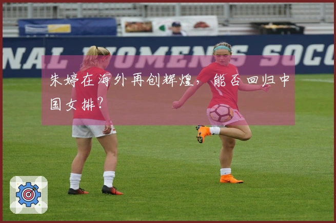 朱婷在海外再创辉煌，能否回归中国女排？