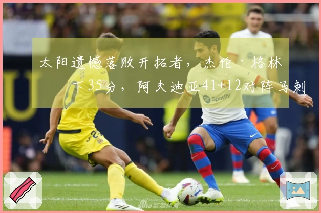 太阳遗憾落败开拓者，杰伦·格林砍下35分，阿夫迪亚41+12对阵马刺首轮。