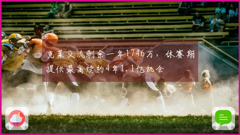 克莱交流剩余一年1746万，休赛期提供最高续约4年1.1亿机会
