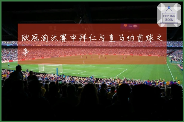 欧冠淘汰赛中拜仁与皇马的首球之争