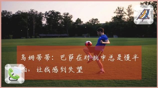 乌姆蒂蒂：巴萨在对抗中总是慢半拍，让我感到失望