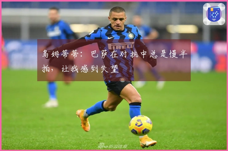 乌姆蒂蒂：巴萨在对抗中总是慢半拍，让我感到失望