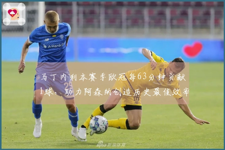 马丁内利本赛季欧冠每63分钟贡献1球，助力阿森纳创造历史最佳效率