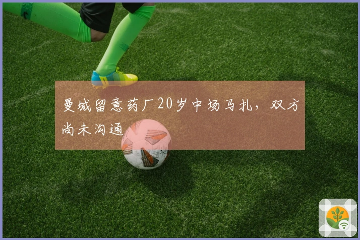 曼城留意药厂20岁中场马扎，双方尚未沟通