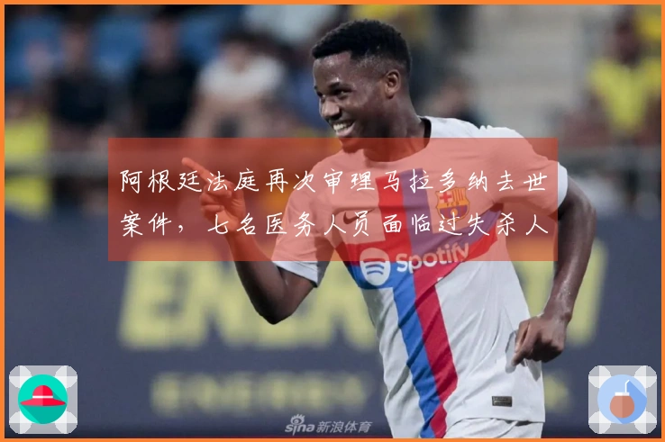 阿根廷法庭再次审理马拉多纳去世案件，七名医务人员面临过失杀人指控