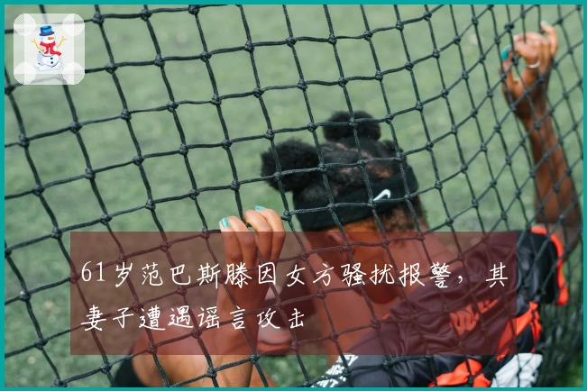 61岁范巴斯滕因女方骚扰报警，其妻子遭遇谣言攻击