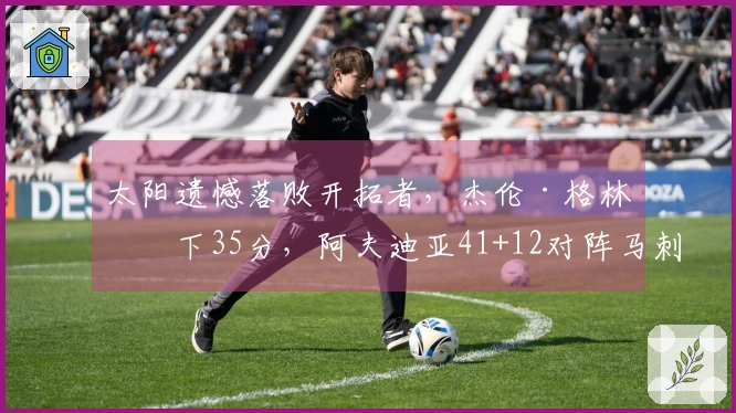 太阳遗憾落败开拓者，杰伦·格林砍下35分，阿夫迪亚41+12对阵马刺首轮。