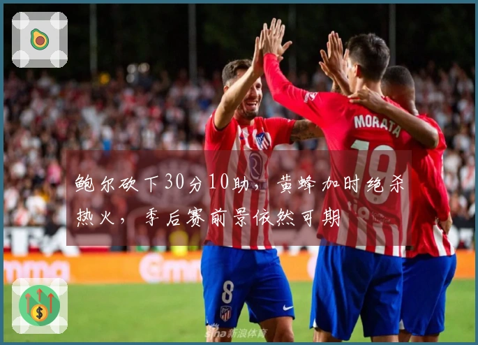 鲍尔砍下30分10助，黄蜂加时绝杀热火，季后赛前景依然可期