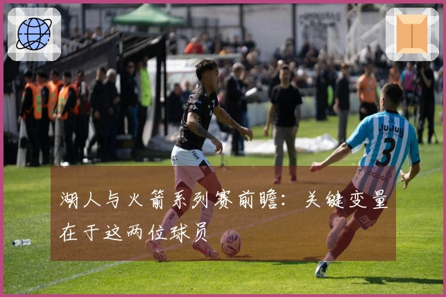 湖人与火箭系列赛前瞻：关键变量在于这两位球员