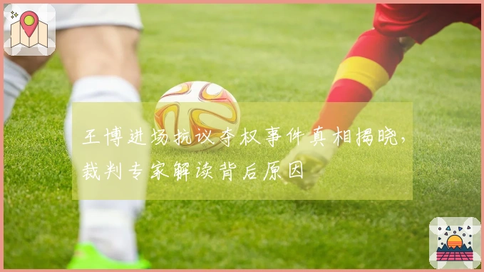 王博进场抗议夺权事件真相揭晓，裁判专家解读背后原因