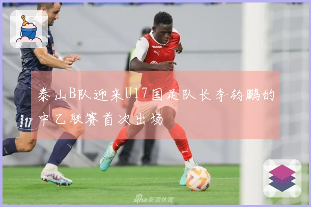 泰山B队迎来U17国足队长李钧鹏的中乙联赛首次出场