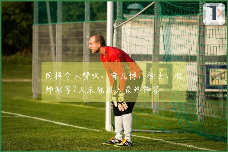 同样令人赞叹，曾凡博、徐杰、程帅澎等7人未能进入最终阵容