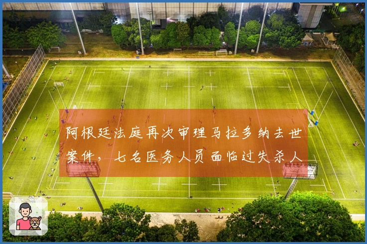 阿根廷法庭再次审理马拉多纳去世案件，七名医务人员面临过失杀人指控