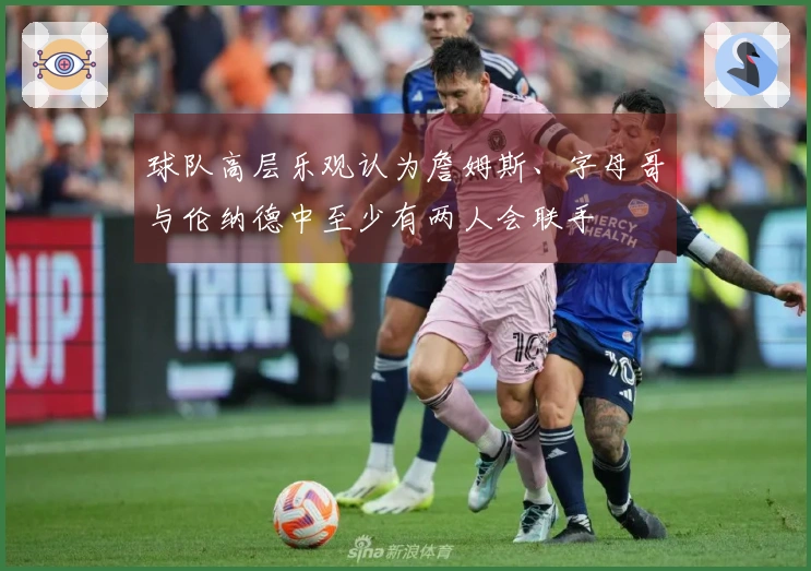 球队高层乐观认为詹姆斯、字母哥与伦纳德中至少有两人会联手